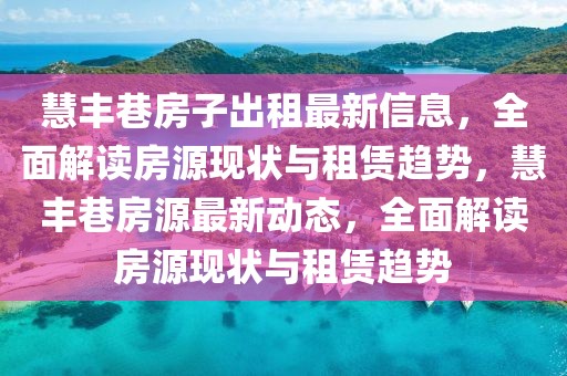 慧豐巷房子出租最新信息，全面解讀房源現(xiàn)狀與租賃趨勢，慧豐巷房源最新動(dòng)態(tài)，全面解讀房源現(xiàn)狀與租賃趨勢