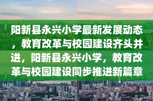 陽(yáng)新縣永興小學(xué)最新發(fā)展動(dòng)態(tài)，教育改革與校園建設(shè)齊頭并進(jìn)，陽(yáng)新縣永興小學(xué)，教育改革與校園建設(shè)同步推進(jìn)新篇章