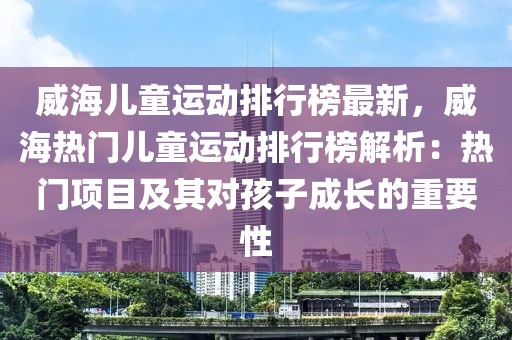 威海兒童運(yùn)動(dòng)排行榜最新，威海熱門兒童運(yùn)動(dòng)排行榜解析：熱門項(xiàng)目及其對(duì)孩子成長(zhǎng)的重要性
