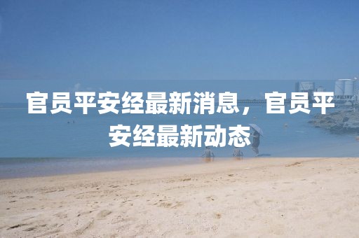 官員平安經最新消息，官員平安經最新動態