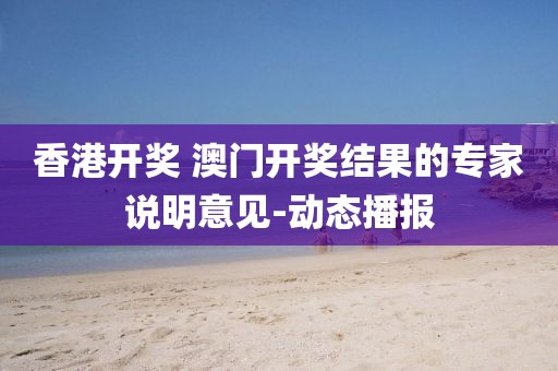 香港開獎 澳門開獎結果的專家說明意見-動態播報