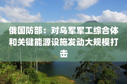 俄國防部：對烏軍軍工綜合體和關(guān)鍵能源設(shè)施發(fā)動大規(guī)模打擊