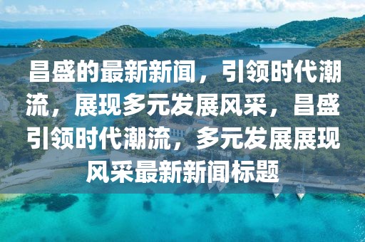 昌盛的最新新聞，引領(lǐng)時代潮流，展現(xiàn)多元發(fā)展風(fēng)采，昌盛引領(lǐng)時代潮流，多元發(fā)展展現(xiàn)風(fēng)采最新新聞標題