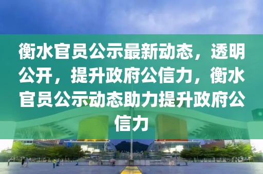 衡水官員公示最新動態，透明公開，提升政府公信力，衡水官員公示動態助力提升政府公信力