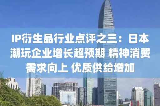 IP衍生品行業(yè)點評之三：日本潮玩企業(yè)增長超預(yù)期 精神消費需求向上 優(yōu)質(zhì)供給增加