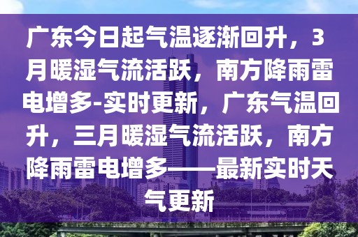 廣東今日起氣溫逐漸回升，3 月暖濕氣流活躍，南方降雨雷電增多-實(shí)時(shí)更新，廣東氣溫回升，三月暖濕氣流活躍，南方降雨雷電增多——最新實(shí)時(shí)天氣更新