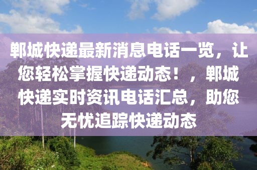 鄲城快遞最新消息電話一覽，讓您輕松掌握快遞動態！，鄲城快遞實時資訊電話匯總，助您無憂追蹤快遞動態