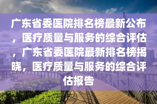 廣東省委醫院排名榜最新公布，醫療質量與服務的綜合評估，廣東省委醫院最新排名榜揭曉，醫療質量與服務的綜合評估報告
