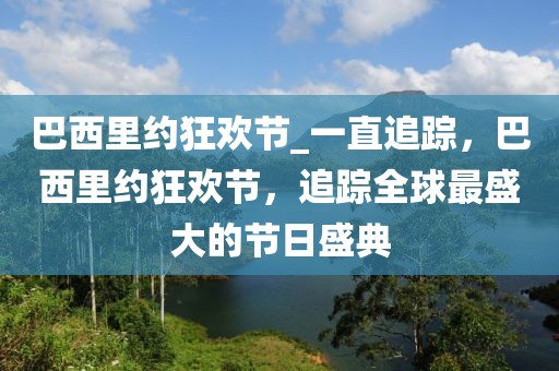 巴西里約狂歡節_一直追蹤，巴西里約狂歡節，追蹤全球最盛大的節日盛典