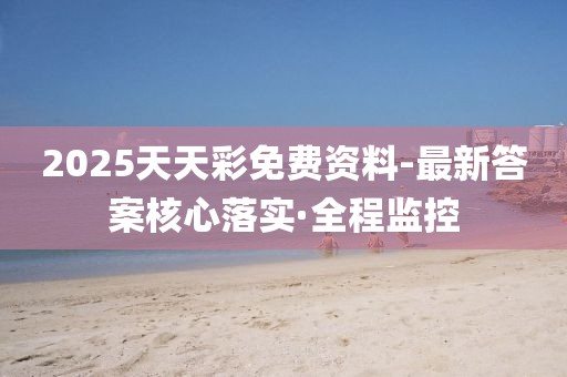 2025天天彩免費資料-最新答案核心落實·全程監控