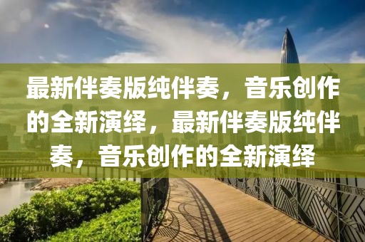 最新伴奏版純伴奏，音樂創作的全新演繹，最新伴奏版純伴奏，音樂創作的全新演繹