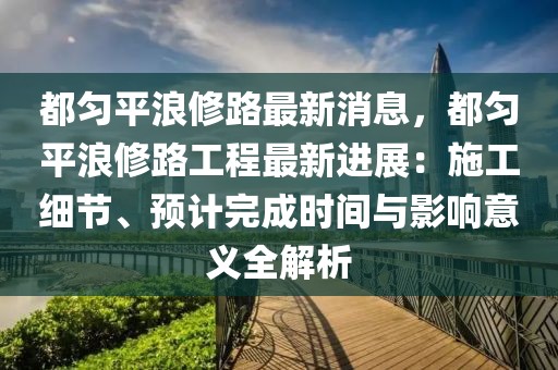 都勻平浪修路最新消息，都勻平浪修路工程最新進展：施工細節、預計完成時間與影響意義全解析