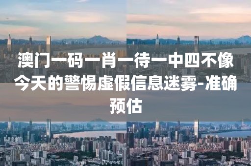 澳門一碼一肖一待一中四不像今天的警惕虛假信息迷霧-準確預估