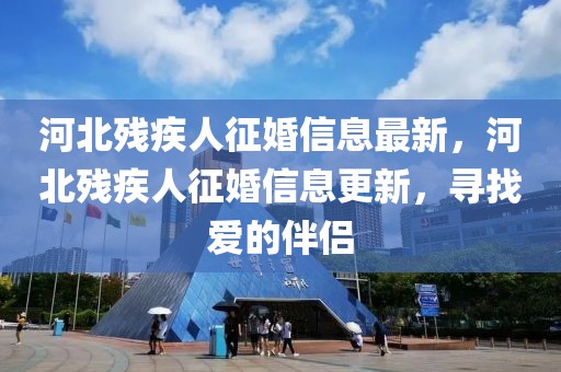 河北殘疾人征婚信息最新，河北殘疾人征婚信息更新，尋找愛(ài)的伴侶