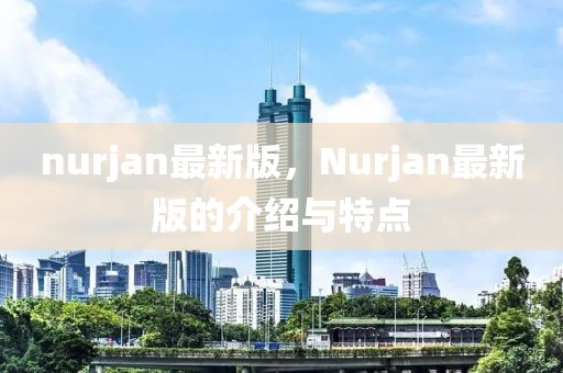 nurjan最新版，Nurjan最新版的介紹與特點