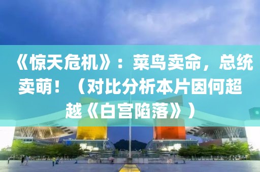 《驚天危機》：菜鳥賣命，總統賣萌！（對比分析本片因何超越《白宮陷落》）