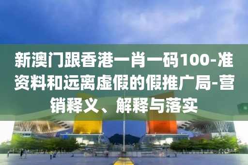 新澳門跟香港一肖一碼100-準資料和遠離虛假的假推廣局-營銷釋義、解釋與落實