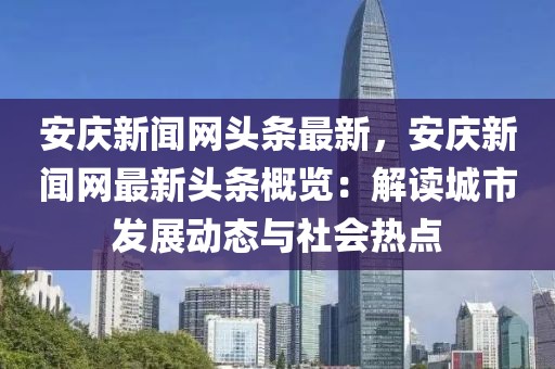 安慶新聞網(wǎng)頭條最新，安慶新聞網(wǎng)最新頭條概覽：解讀城市發(fā)展動態(tài)與社會熱點