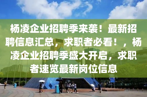 楊凌企業招聘季來襲！最新招聘信息匯總，求職者必看！，楊凌企業招聘季盛大開啟，求職者速覽最新崗位信息