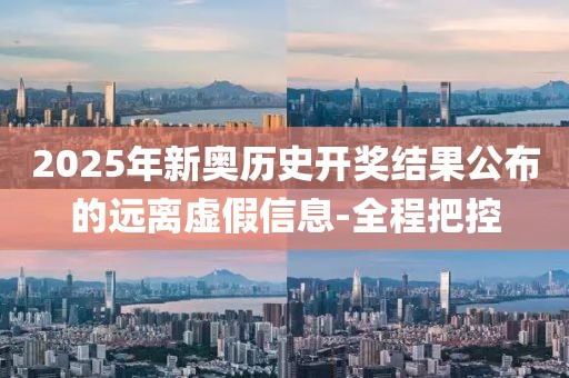 2025年新奧歷史開獎(jiǎng)結(jié)果公布的遠(yuǎn)離虛假信息-全程把控