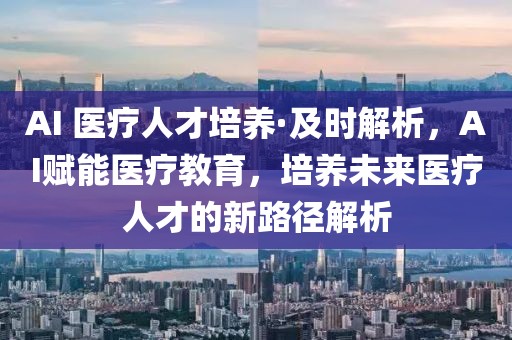 AI 醫療人才培養·及時解析，AI賦能醫療教育，培養未來醫療人才的新路徑解析
