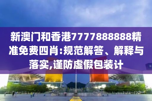 新澳門和香港7777888888精準免費四肖:規范解答、解釋與落實,謹防虛假包裝計