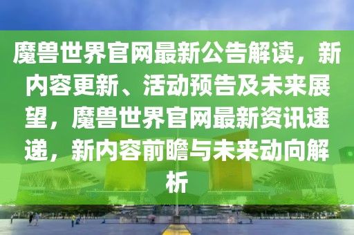 魔獸世界官網最新公告解讀，新內容更新、活動預告及未來展望，魔獸世界官網最新資訊速遞，新內容前瞻與未來動向解析