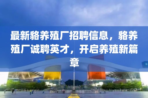 最新貉養殖廠招聘信息，貉養殖廠誠聘英才，開啟養殖新篇章