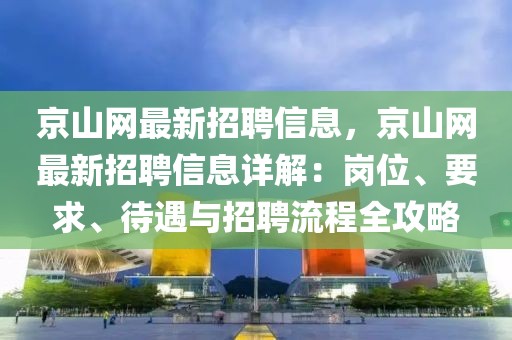 京山網最新招聘信息，京山網最新招聘信息詳解：崗位、要求、待遇與招聘流程全攻略