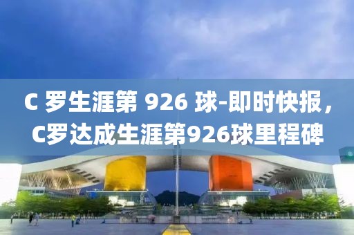 C 羅生涯第 926 球-即時快報，C羅達成生涯第926球里程碑