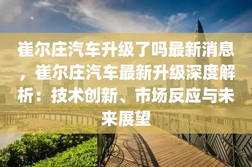 崔爾莊汽車升級了嗎最新消息，崔爾莊汽車最新升級深度解析：技術創(chuàng)新、市場反應與未來展望