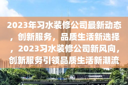 2023年習水裝修公司最新動態，創新服務，品質生活新選擇，2023習水裝修公司新風向，創新服務引領品質生活新潮流