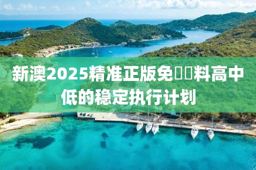 新澳2025精準正版免費資料高中低的穩定執行計劃