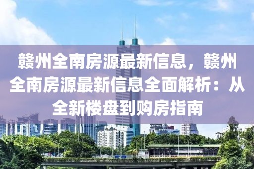贛州全南房源最新信息，贛州全南房源最新信息全面解析：從全新樓盤到購房指南