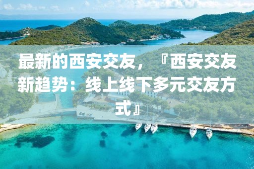 最新的西安交友，『西安交友新趨勢：線上線下多元交友方式』