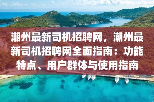潮州最新司機招聘網，潮州最新司機招聘網全面指南：功能特點、用戶群體與使用指南