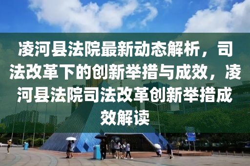 凌河縣法院最新動態解析，司法改革下的創新舉措與成效，凌河縣法院司法改革創新舉措成效解讀