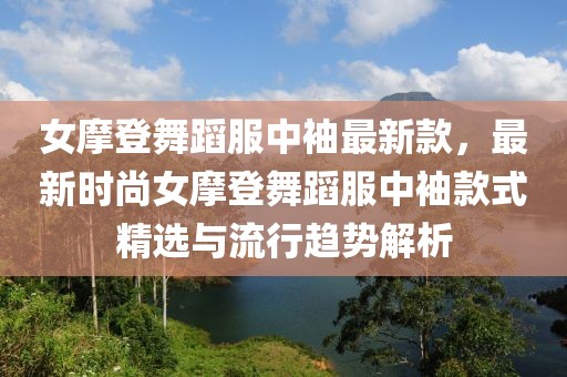 女摩登舞蹈服中袖最新款，最新時尚女摩登舞蹈服中袖款式精選與流行趨勢解析