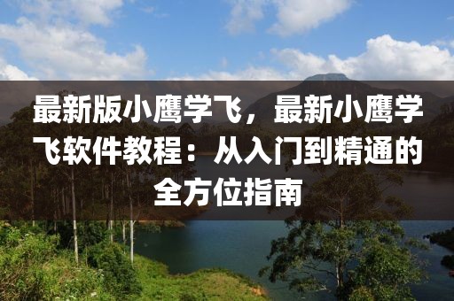 最新版小鷹學飛，最新小鷹學飛軟件教程：從入門到精通的全方位指南