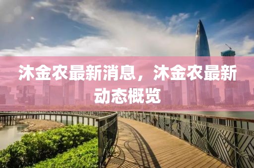 沐金農最新消息，沐金農最新動態(tài)概覽