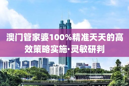 澳門管家婆100%精準天天的高效策略實施·靈敏研判