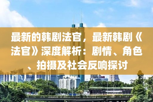 最新的韓劇法官，最新韓劇《法官》深度解析：劇情、角色、拍攝及社會反響探討
