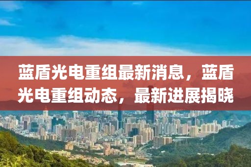 藍盾光電重組最新消息，藍盾光電重組動態，最新進展揭曉
