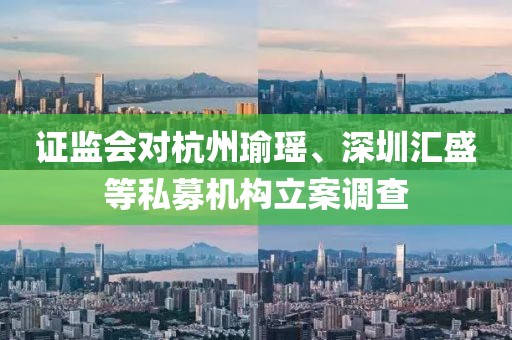 證監會對杭州瑜瑤、深圳匯盛等私募機構立案調查