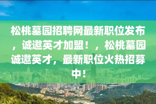 松桃墓園招聘網最新職位發布，誠邀英才加盟！，松桃墓園誠邀英才，最新職位火熱招募中！