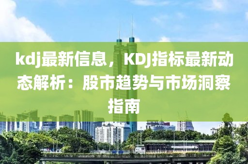 kdj最新信息，KDJ指標最新動態解析：股市趨勢與市場洞察指南