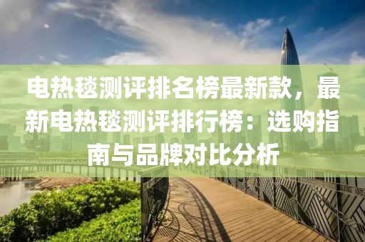 電熱毯測評排名榜最新款，最新電熱毯測評排行榜：選購指南與品牌對比分析