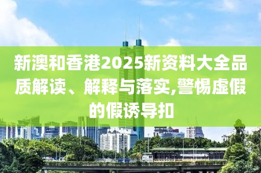 新澳和香港2025新資料大全品質解讀、解釋與落實,警惕虛假的假誘導扣
