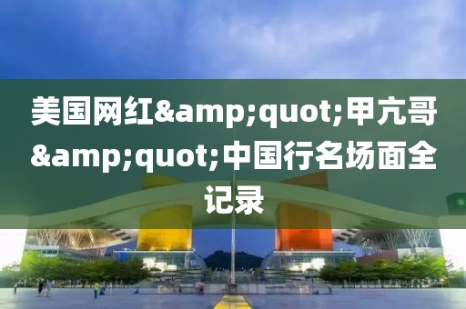 美國網紅&quot;甲亢哥&quot;中國行名場面全記錄