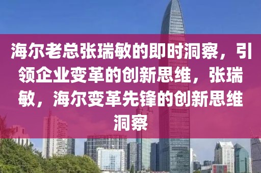 海爾老總張瑞敏的即時(shí)洞察，引領(lǐng)企業(yè)變革的創(chuàng)新思維，張瑞敏，海爾變革先鋒的創(chuàng)新思維洞察